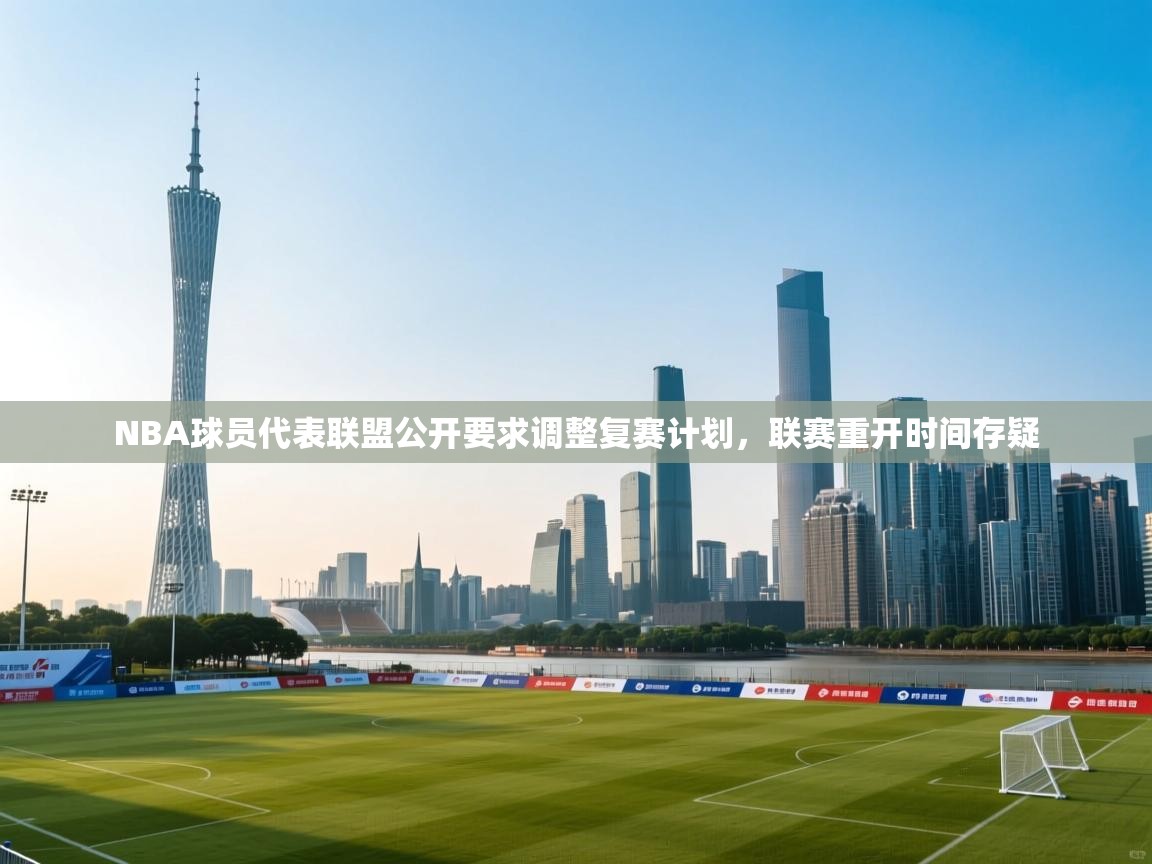 NBA球员代表联盟公开要求调整复赛计划，联赛重开时间存疑