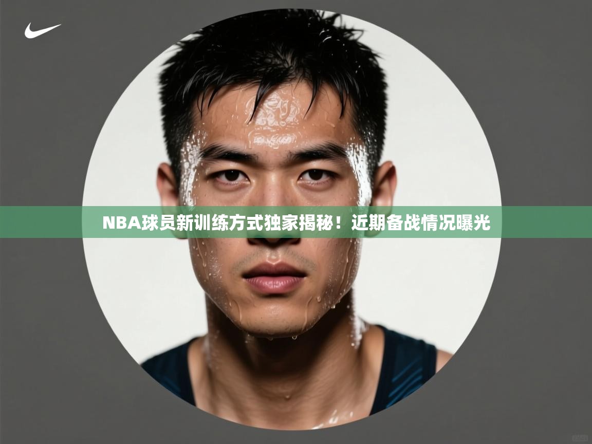 NBA球员新训练方式独家揭秘！近期备战情况曝光