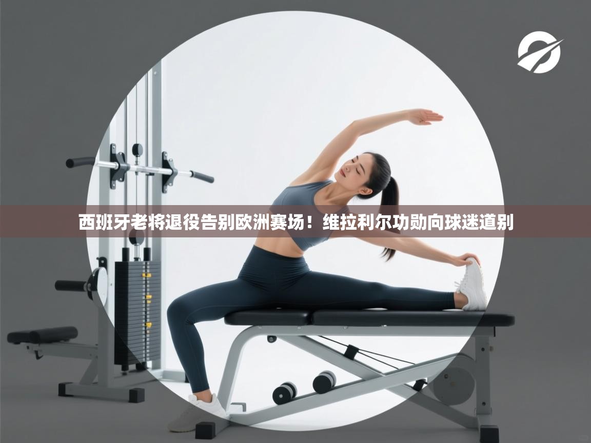 西班牙老将退役告别欧洲赛场！维拉利尔功勋向球迷道别