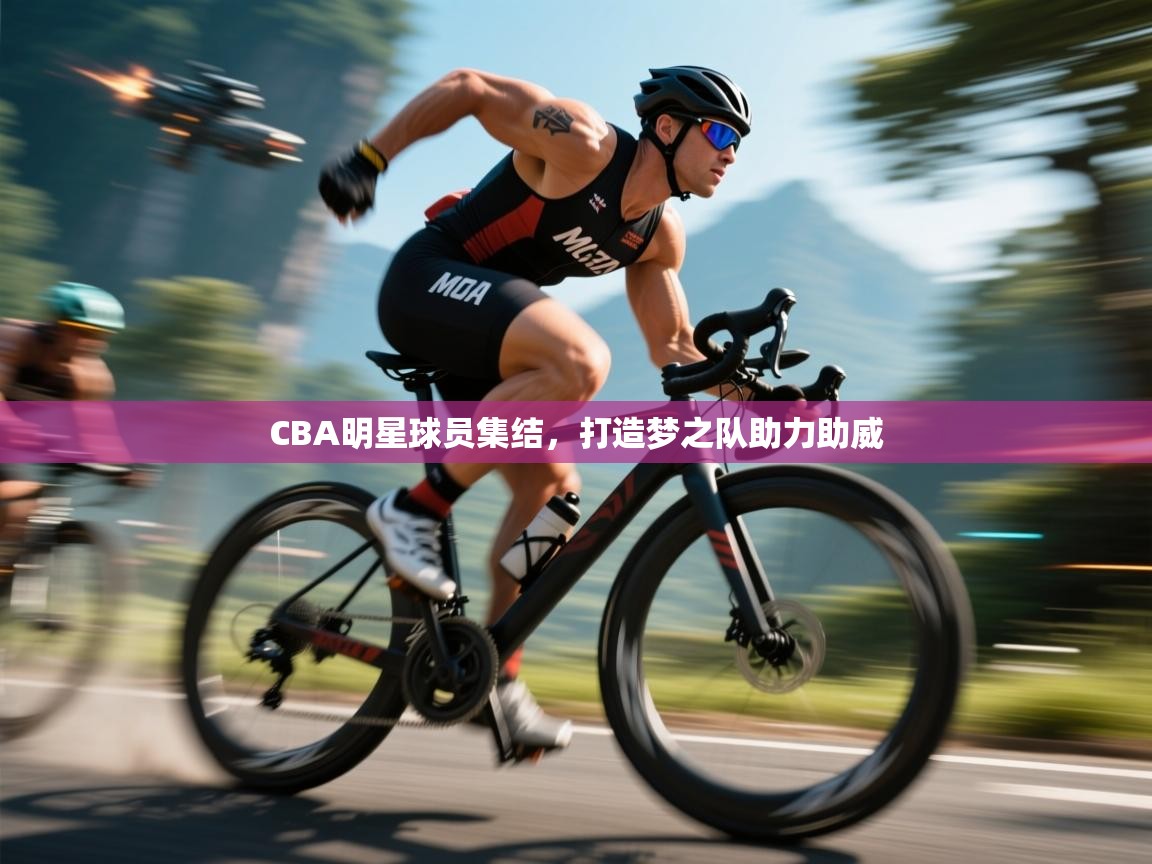 CBA明星球员集结，打造梦之队助力助威