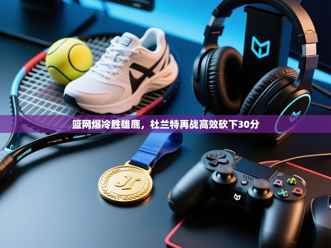 篮网爆冷胜雄鹿，杜兰特再战高效砍下30分