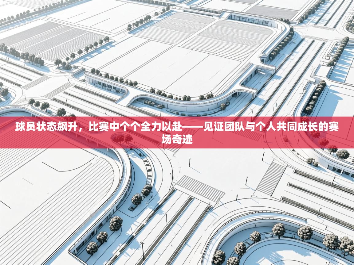 球员状态飙升，比赛中个个全力以赴——见证团队与个人共同成长的赛场奇迹  第2张