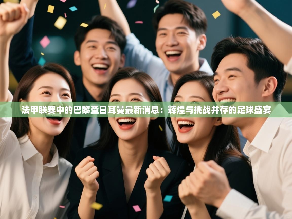 法甲联赛中的巴黎圣日耳曼最新消息：辉煌与挑战并存的足球盛宴  第2张