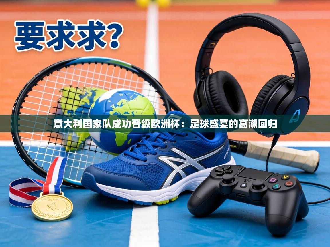 意大利国家队成功晋级欧洲杯：足球盛宴的高潮回归  第2张